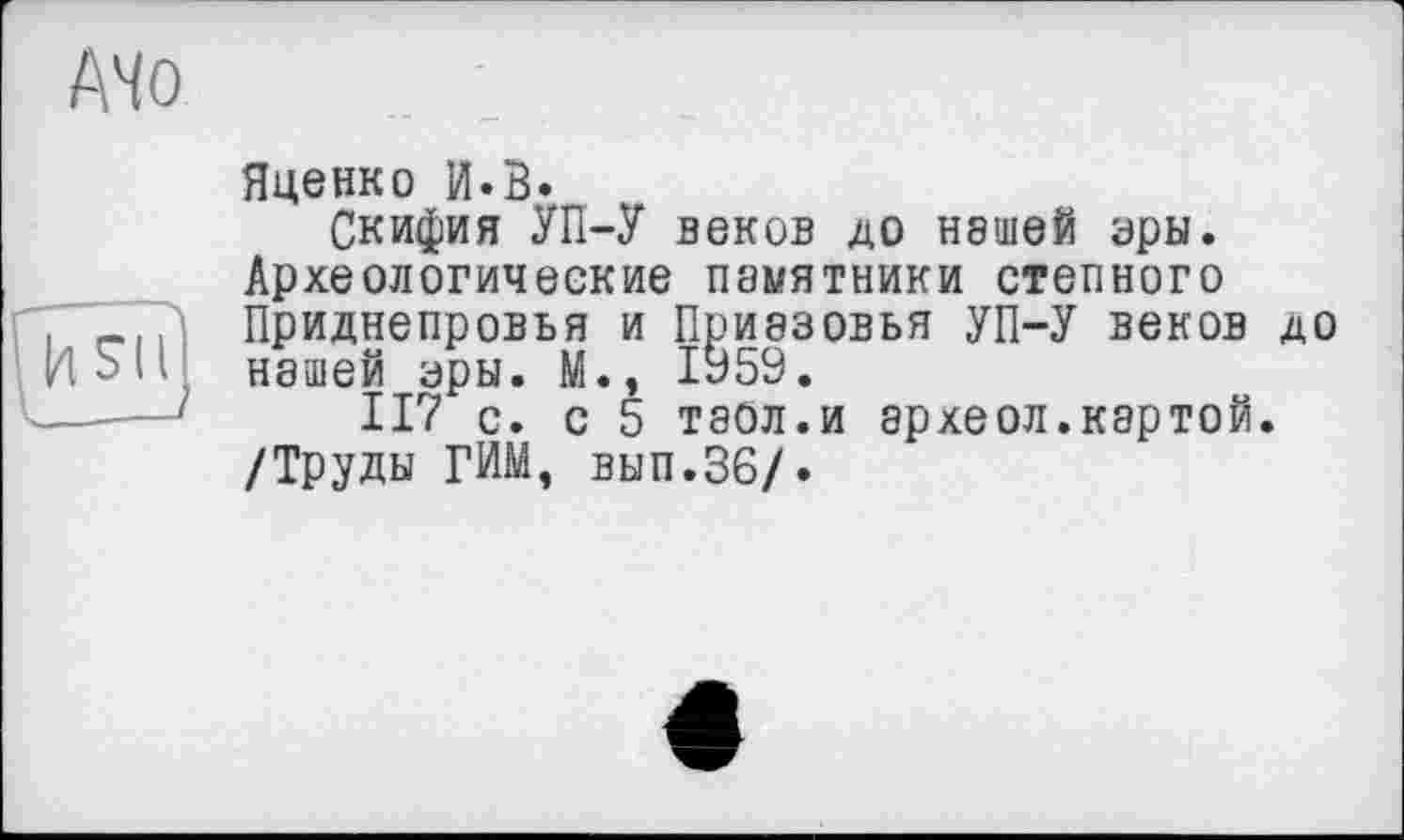 ﻿Яценко и.в.
Скифия УП-У веков до нашей эры. Археологические памятники степного Приднепровья и Приазовья УП-У веков до нашей эры. М., ІУ59.
117 с. с 5 таол.и археол.картой. /Труды ГИМ, вып.36/.